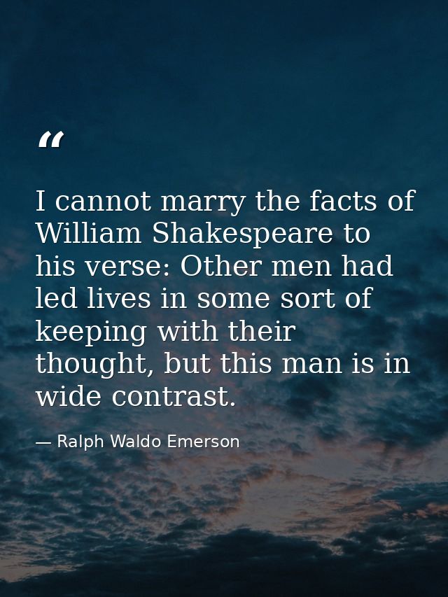 I cannot marry the facts of William Shakespeare to his verse: Other men had led lives in some sort of keeping with their — Ralph Waldo Emerson