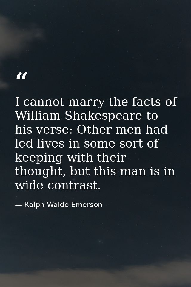 I cannot marry the facts of William Shakespeare to his verse: Other men had led lives in some sort of keeping with their — Ralph Waldo Emerson