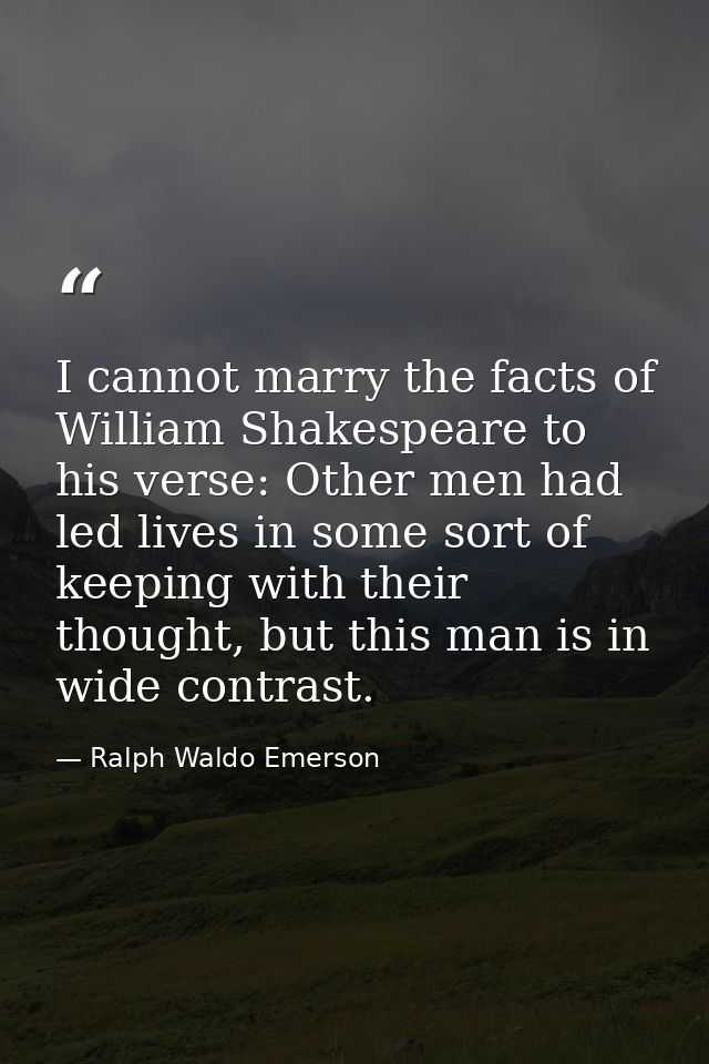 I cannot marry the facts of William Shakespeare to his verse: Other men had led lives in some sort of keeping with their — Ralph Waldo Emerson