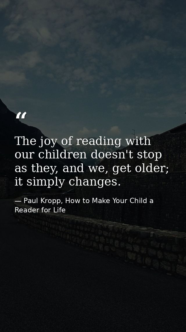 The joy of reading with our children doesn't stop as they, and we, get older; it simply changes. — Paul Kropp, How to Make Your Child a Reader for Life