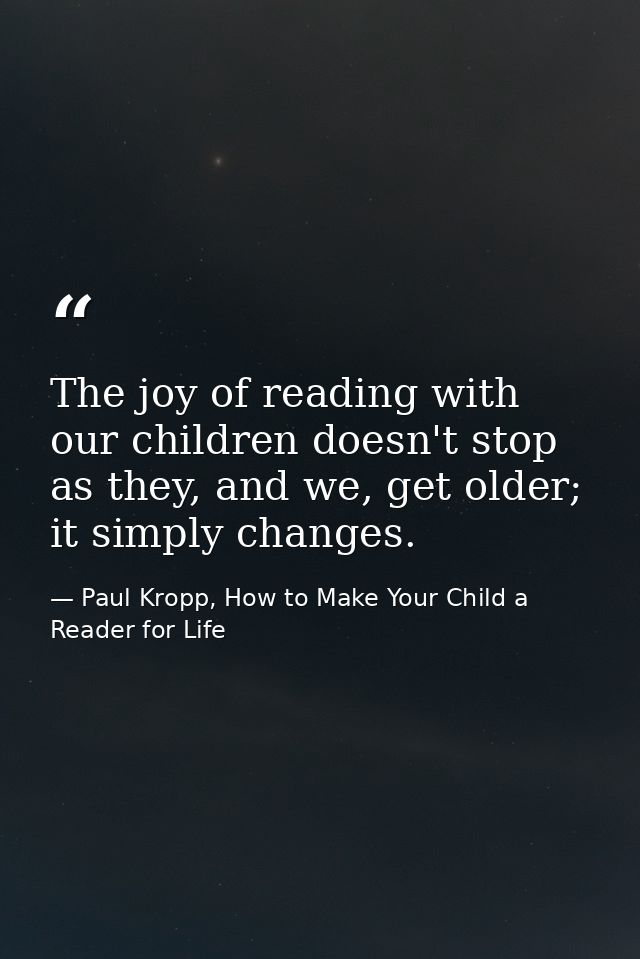 The joy of reading with our children doesn't stop as they, and we, get older; it simply changes. — Paul Kropp, How to Make Your Child a Reader for Life
