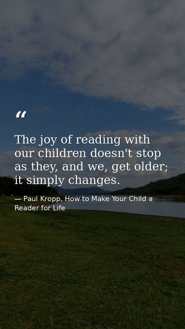 The joy of reading with our children doesn't stop as they, and we, get older; it simply changes. — Paul Kropp, How to Make Your Child a Reader for Life