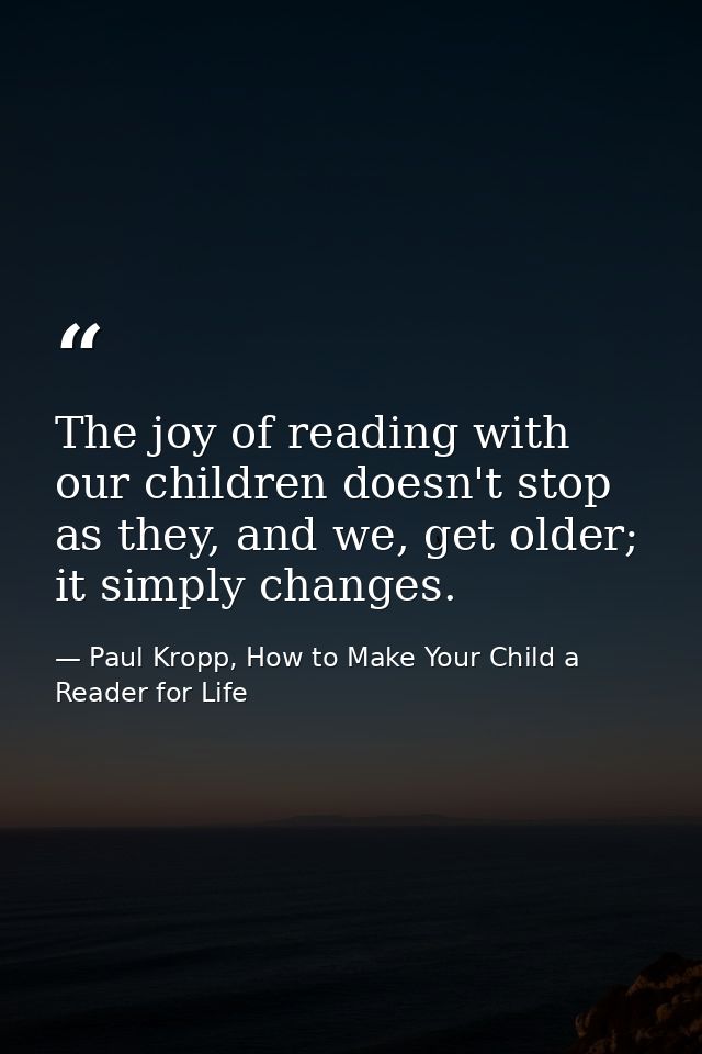 The joy of reading with our children doesn't stop as they, and we, get older; it simply changes. — Paul Kropp, How to Make Your Child a Reader for Life