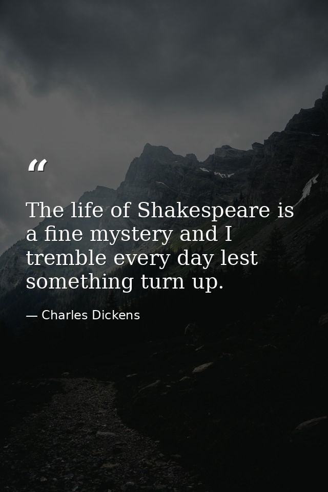 The life of Shakespeare is a fine mystery and I tremble every day lest something turn up. — Charles Dickens
