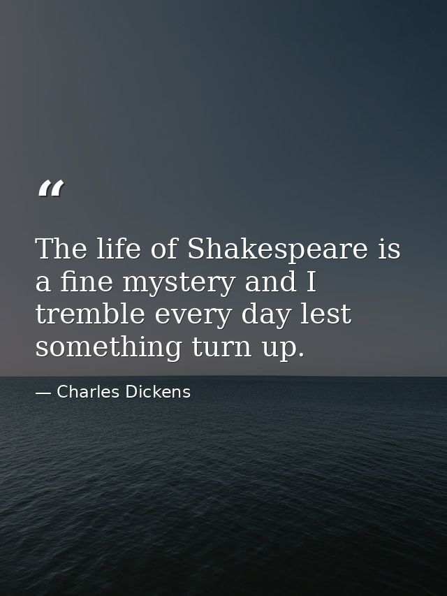 The life of Shakespeare is a fine mystery and I tremble every day lest something turn up. — Charles Dickens