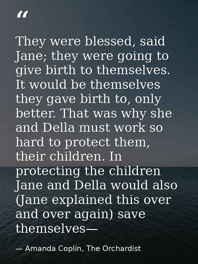 They were blessed, said Jane; they were going to give birth to themselves. It would be themselves they gave birth to, on — Amanda Coplin, The Orchardist