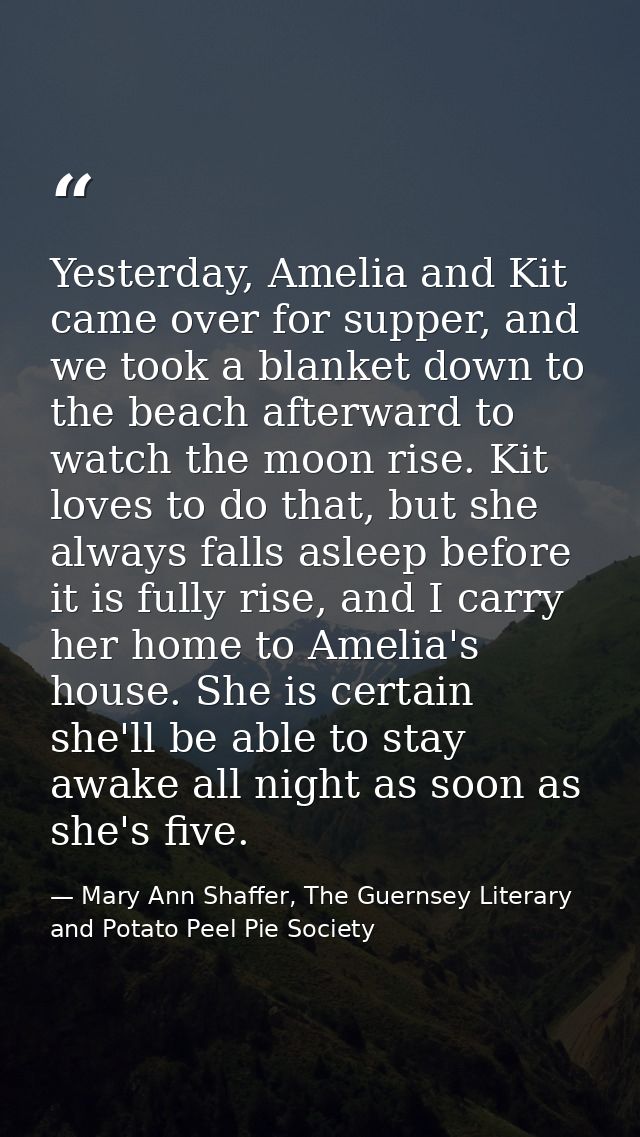 Yesterday, Amelia and Kit came over for supper, and we took a blanket down to the beach afterward to watch the moon rise — Mary Ann Shaffer, The Guernsey Literary and Potato Peel Pie Society