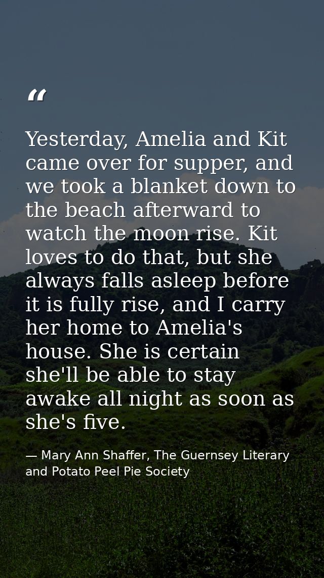 Yesterday, Amelia and Kit came over for supper, and we took a blanket down to the beach afterward to watch the moon rise — Mary Ann Shaffer, The Guernsey Literary and Potato Peel Pie Society