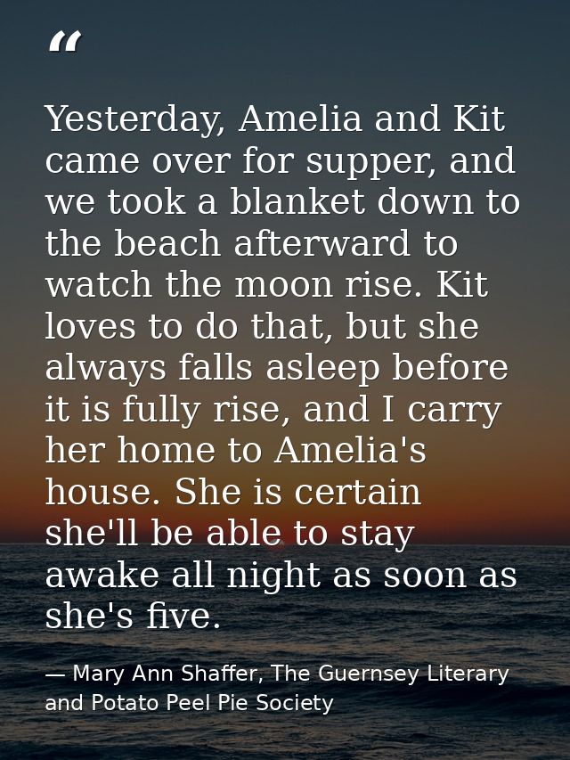 Yesterday, Amelia and Kit came over for supper, and we took a blanket down to the beach afterward to watch the moon rise — Mary Ann Shaffer, The Guernsey Literary and Potato Peel Pie Society