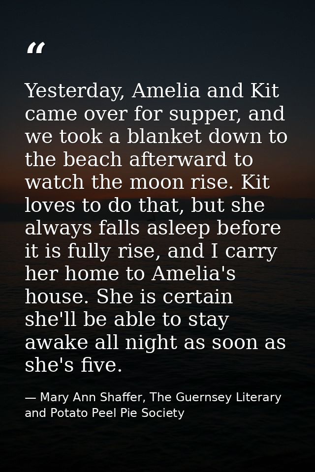 Yesterday, Amelia and Kit came over for supper, and we took a blanket down to the beach afterward to watch the moon rise — Mary Ann Shaffer, The Guernsey Literary and Potato Peel Pie Society