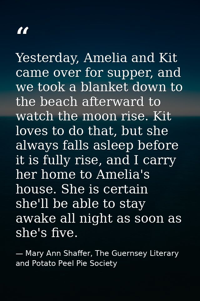 Yesterday, Amelia and Kit came over for supper, and we took a blanket down to the beach afterward to watch the moon rise — Mary Ann Shaffer, The Guernsey Literary and Potato Peel Pie Society