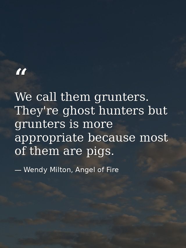 We call them grunters. They're ghost hunters but grunters is more appropriate because most of them are pigs. — Wendy Milton, Angel of Fire