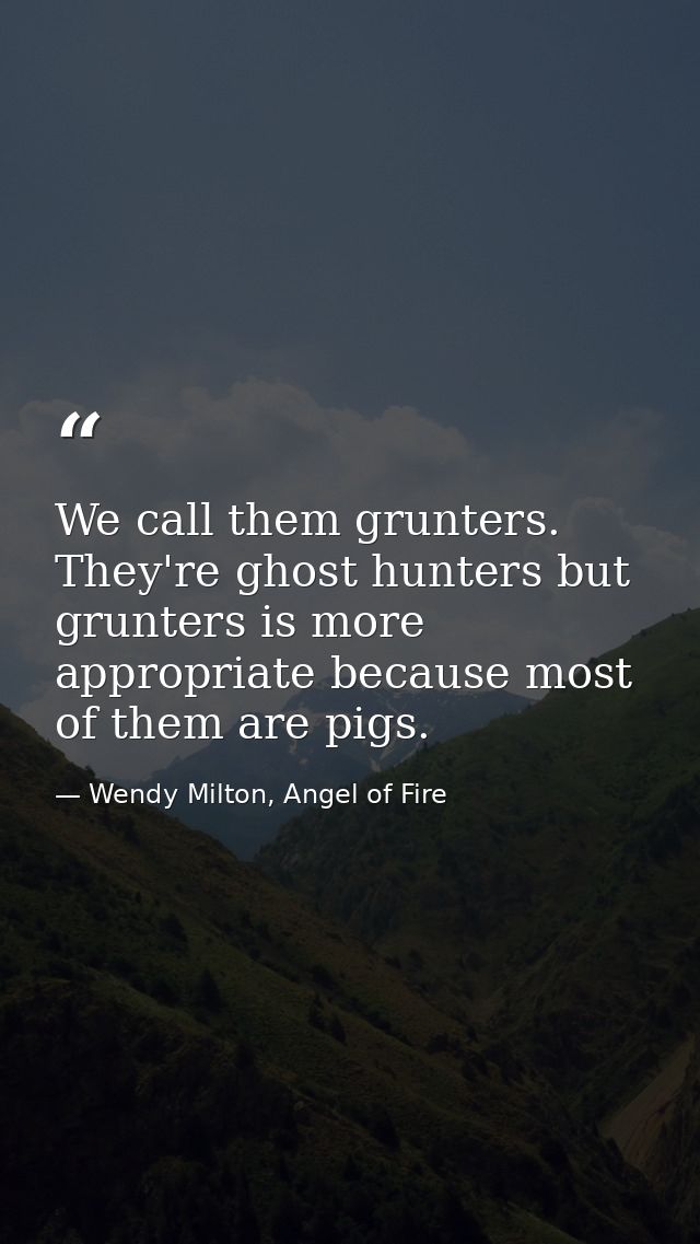 We call them grunters. They're ghost hunters but grunters is more appropriate because most of them are pigs. — Wendy Milton, Angel of Fire