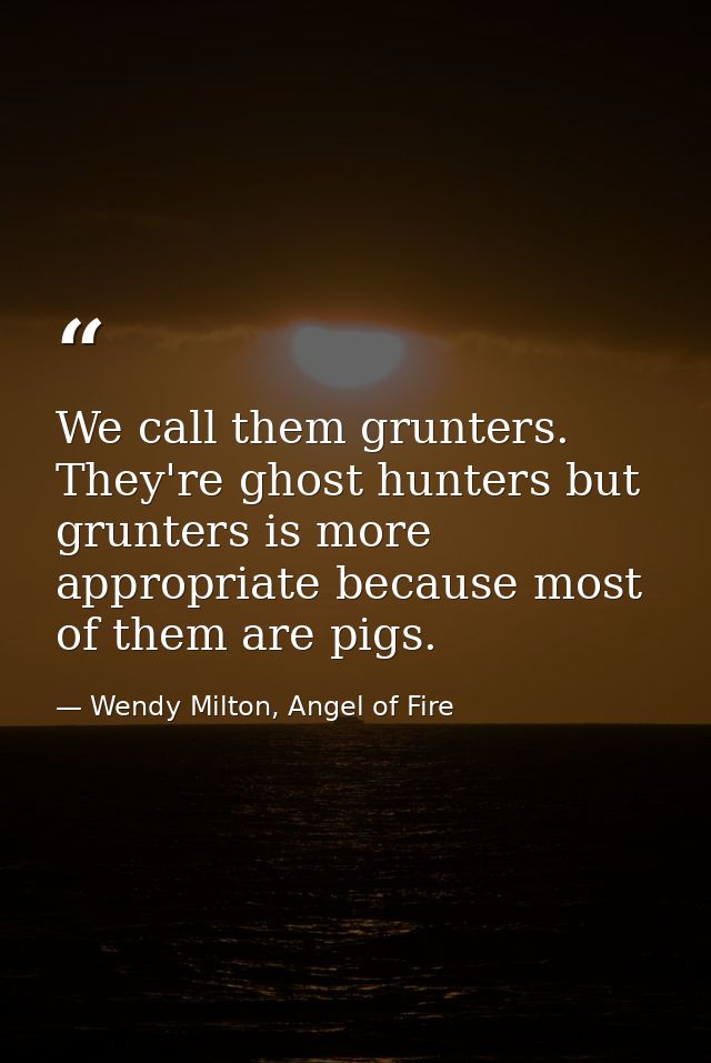 We call them grunters. They're ghost hunters but grunters is more appropriate because most of them are pigs. — Wendy Milton, Angel of Fire