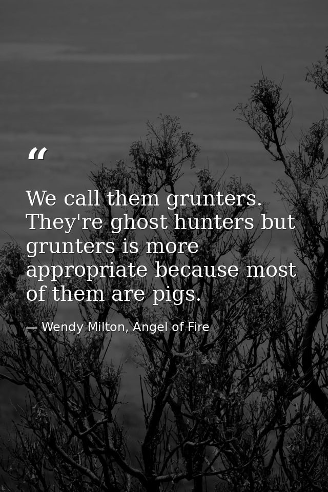 We call them grunters. They're ghost hunters but grunters is more appropriate because most of them are pigs. — Wendy Milton, Angel of Fire