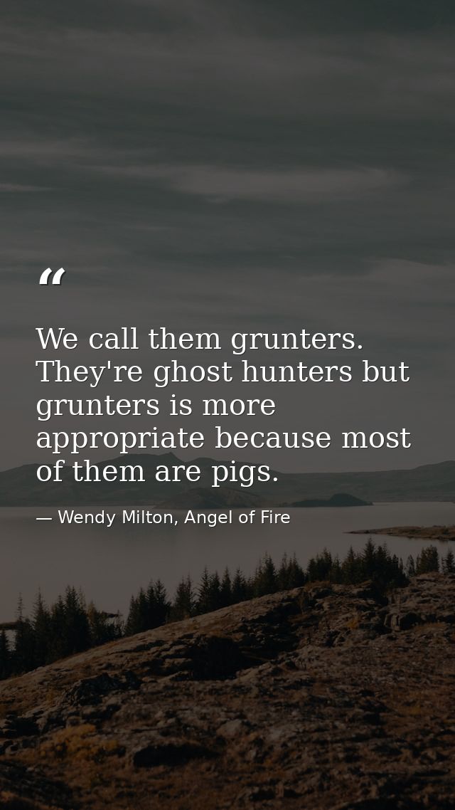 We call them grunters. They're ghost hunters but grunters is more appropriate because most of them are pigs. — Wendy Milton, Angel of Fire