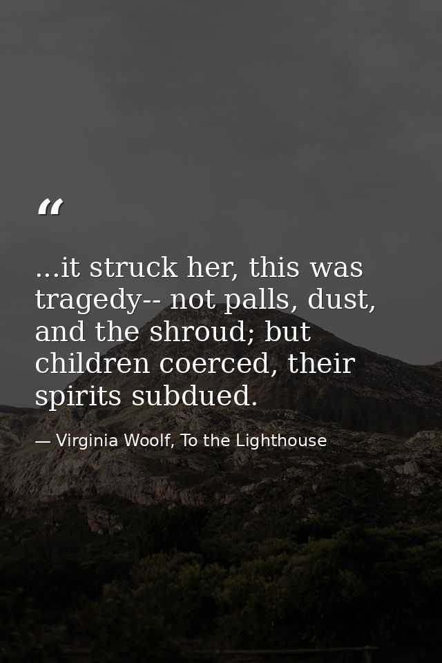 ...it struck her, this was tragedy-- not palls, dust, and the shroud; but children coerced, their spirits subdued. — Virginia Woolf, To the Lighthouse