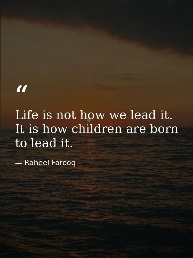 Life is not how we lead it. It is how children are born to lead it. — Raheel Farooq