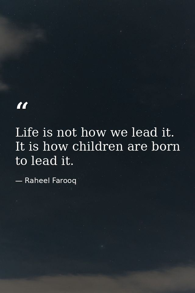 Life is not how we lead it. It is how children are born to lead it. — Raheel Farooq
