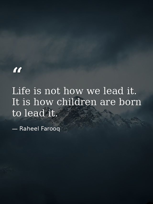 Life is not how we lead it. It is how children are born to lead it. — Raheel Farooq