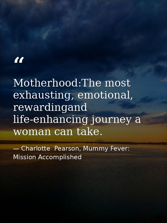 Motherhood:The most exhausting, emotional, rewardingand life-enhancing journey a woman can take. — Charlotte  Pearson, Mummy Fever: Mission Accomplished