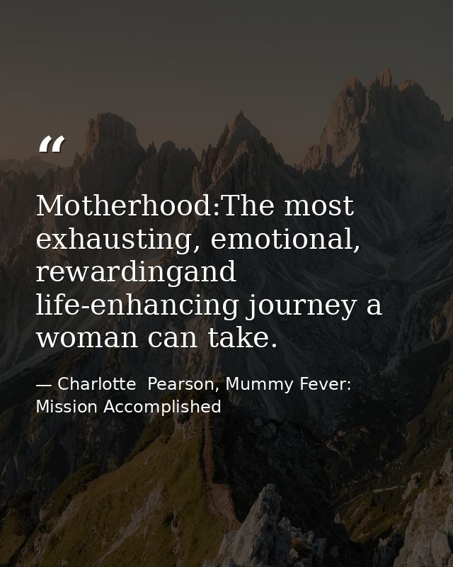 Motherhood:The most exhausting, emotional, rewardingand life-enhancing journey a woman can take. — Charlotte  Pearson, Mummy Fever: Mission Accomplished