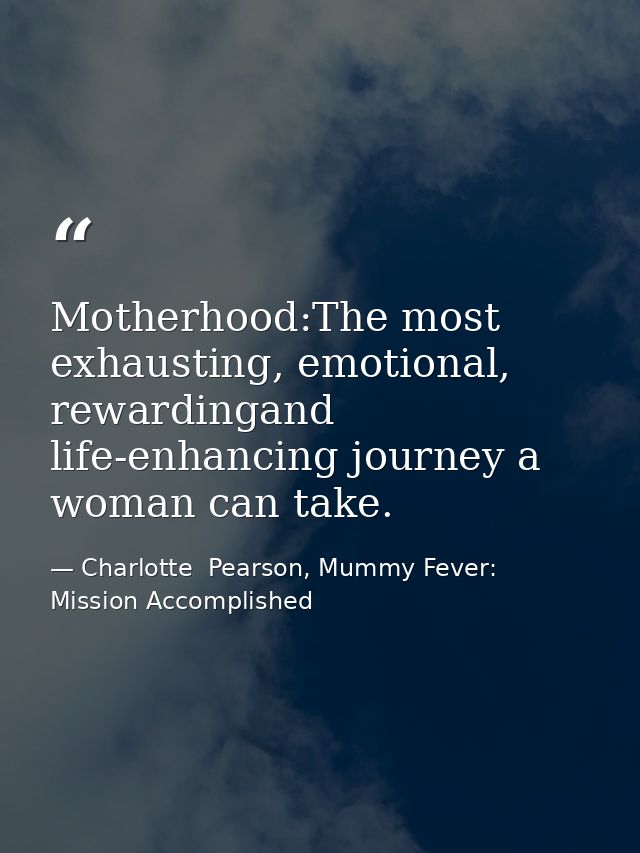 Motherhood:The most exhausting, emotional, rewardingand life-enhancing journey a woman can take. — Charlotte  Pearson, Mummy Fever: Mission Accomplished