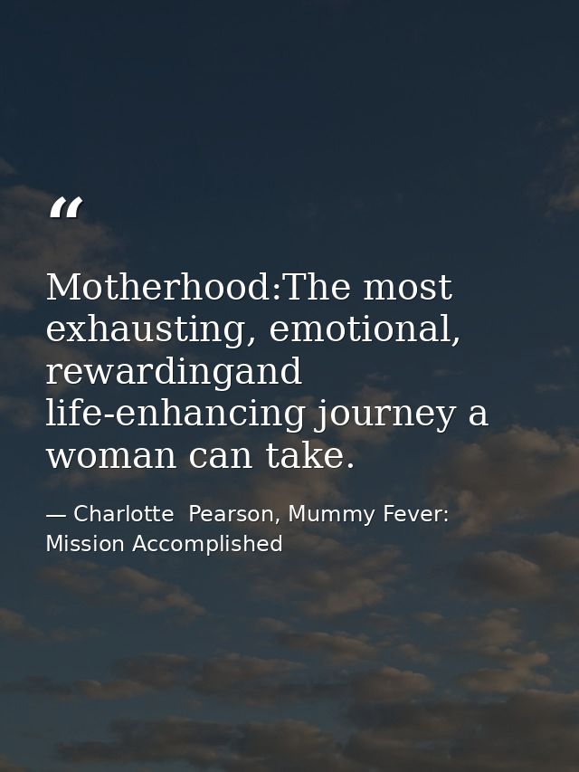 Motherhood:The most exhausting, emotional, rewardingand life-enhancing journey a woman can take. — Charlotte  Pearson, Mummy Fever: Mission Accomplished