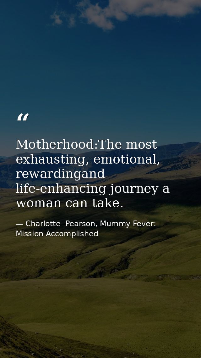 Motherhood:The most exhausting, emotional, rewardingand life-enhancing journey a woman can take. — Charlotte  Pearson, Mummy Fever: Mission Accomplished