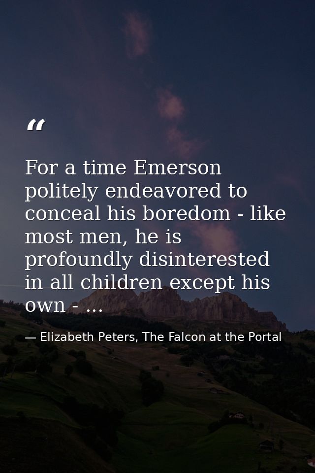 For a time Emerson politely endeavored to conceal his boredom - like most men, he is profoundly disinterested in all chi — Elizabeth Peters, The Falcon at the Portal