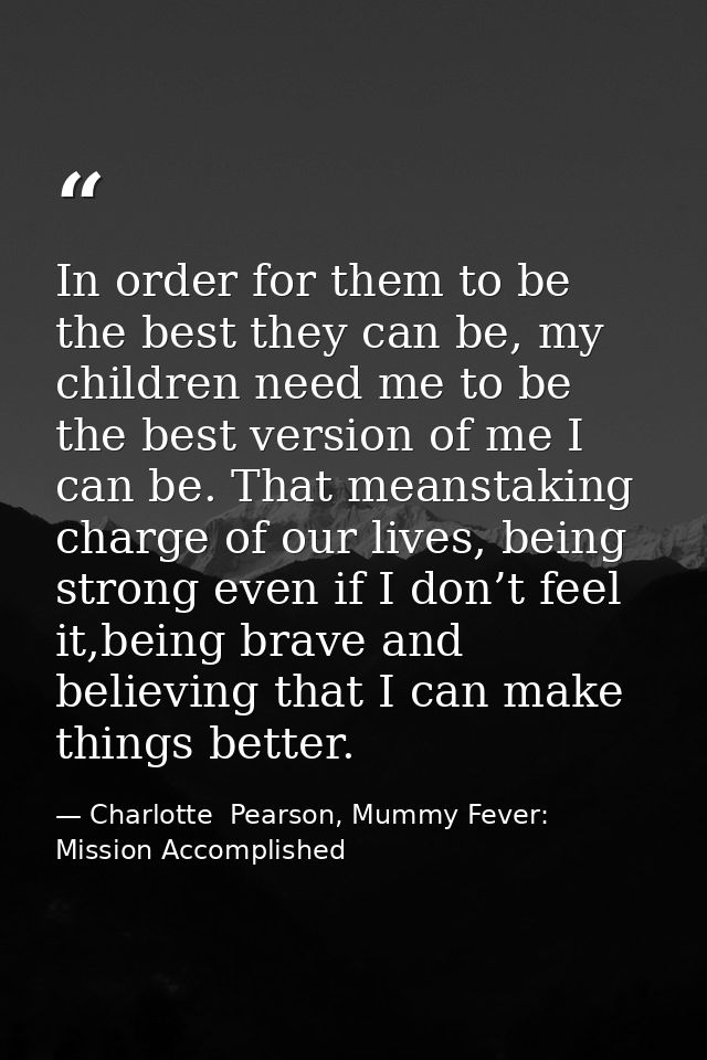 In order for them to be the best they can be, my children need me to be the best version of me I can be. That meanstakin — Charlotte  Pearson, Mummy Fever: Mission Accomplished