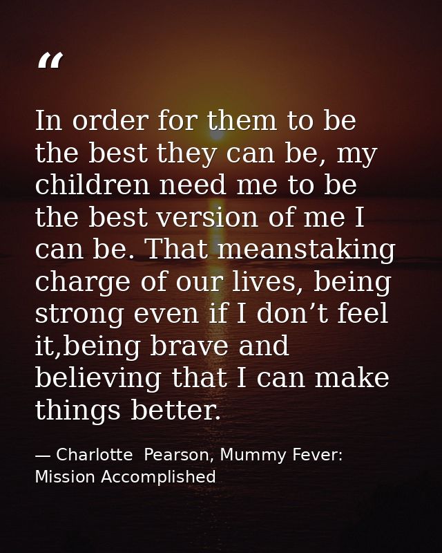 In order for them to be the best they can be, my children need me to be the best version of me I can be. That meanstakin — Charlotte  Pearson, Mummy Fever: Mission Accomplished