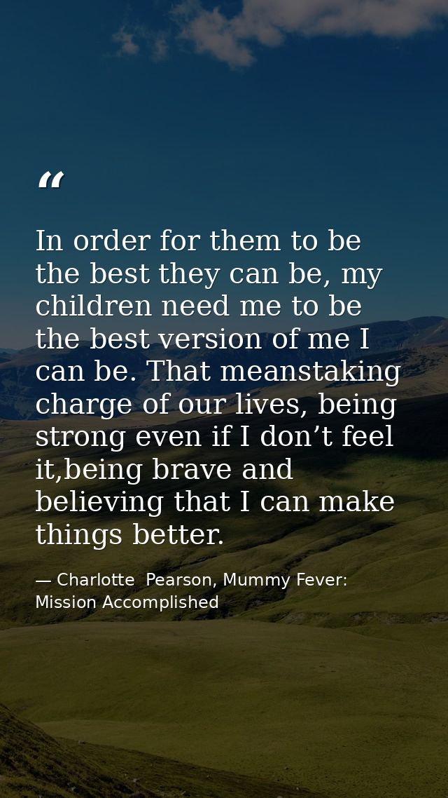 In order for them to be the best they can be, my children need me to be the best version of me I can be. That meanstakin — Charlotte  Pearson, Mummy Fever: Mission Accomplished