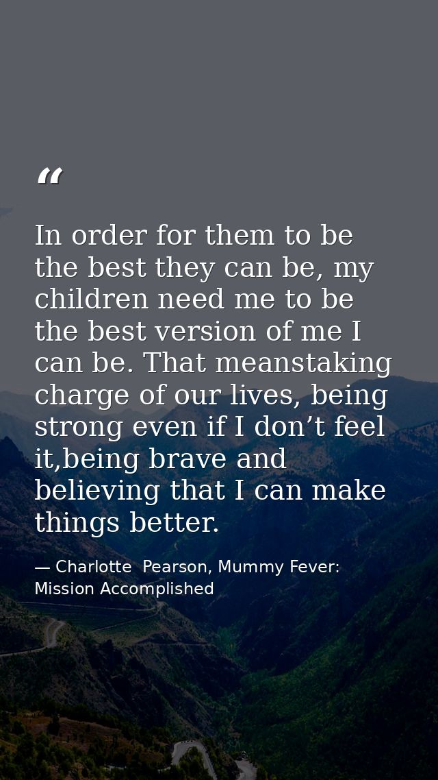 In order for them to be the best they can be, my children need me to be the best version of me I can be. That meanstakin — Charlotte  Pearson, Mummy Fever: Mission Accomplished