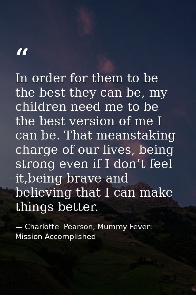 In order for them to be the best they can be, my children need me to be the best version of me I can be. That meanstakin — Charlotte  Pearson, Mummy Fever: Mission Accomplished