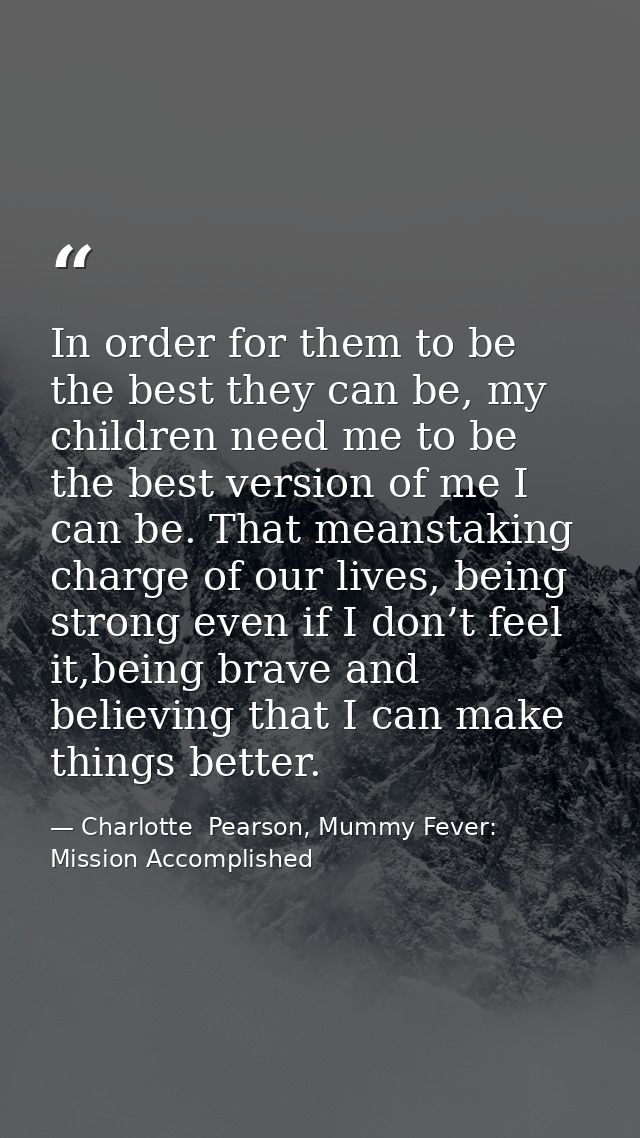In order for them to be the best they can be, my children need me to be the best version of me I can be. That meanstakin — Charlotte  Pearson, Mummy Fever: Mission Accomplished