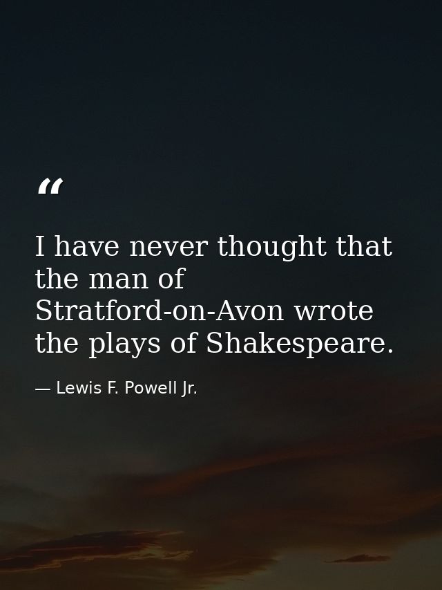 I have never thought that the man of Stratford-on-Avon wrote the plays of Shakespeare. — Lewis F. Powell Jr.