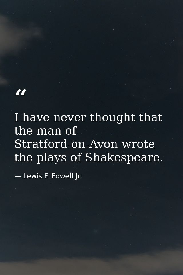 I have never thought that the man of Stratford-on-Avon wrote the plays of Shakespeare. — Lewis F. Powell Jr.