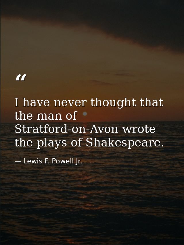 I have never thought that the man of Stratford-on-Avon wrote the plays of Shakespeare. — Lewis F. Powell Jr.