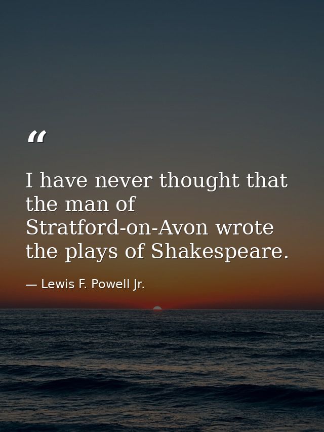 I have never thought that the man of Stratford-on-Avon wrote the plays of Shakespeare. — Lewis F. Powell Jr.
