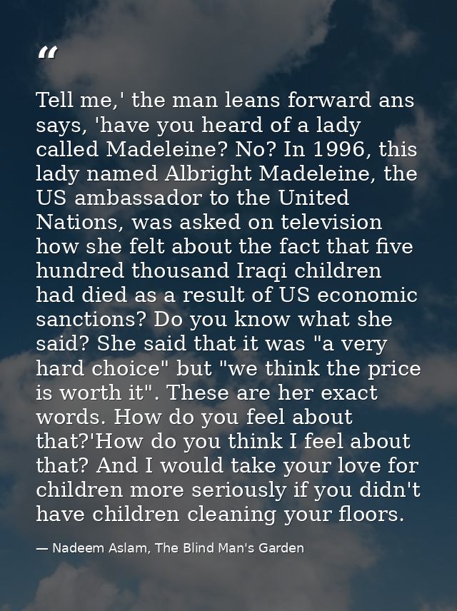 Tell me,' the man leans forward ans says, 'have you heard of a lady called Madeleine? No? In 1996, this lady named Albri — Nadeem Aslam, The Blind Man's Garden