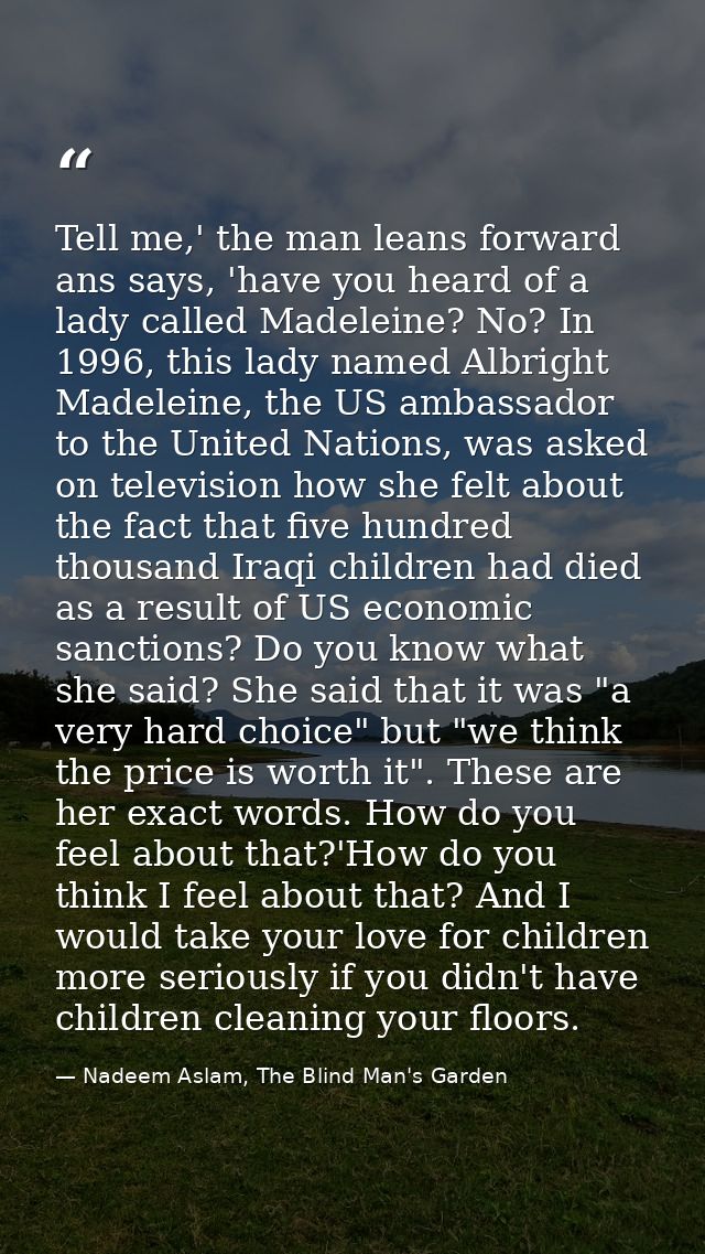 Tell me,' the man leans forward ans says, 'have you heard of a lady called Madeleine? No? In 1996, this lady named Albri — Nadeem Aslam, The Blind Man's Garden