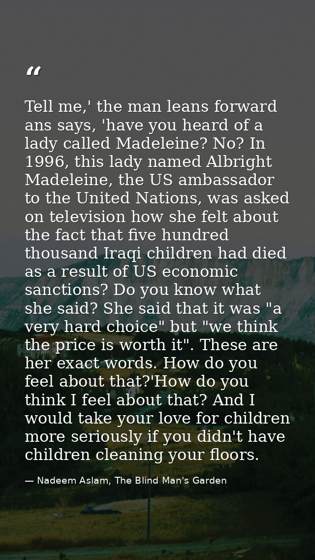 Tell me,' the man leans forward ans says, 'have you heard of a lady called Madeleine? No? In 1996, this lady named Albri — Nadeem Aslam, The Blind Man's Garden