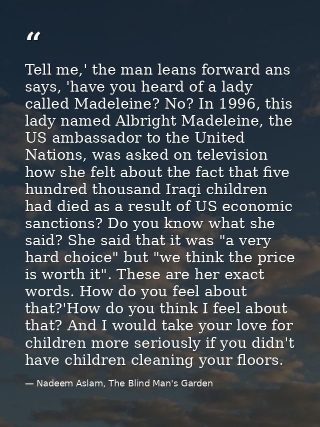 Tell me,' the man leans forward ans says, 'have you heard of a lady called Madeleine? No? In 1996, this lady named Albri — Nadeem Aslam, The Blind Man's Garden