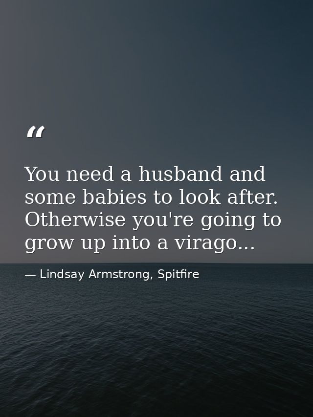 You need a husband and some babies to look after. Otherwise you're going to grow up into a virago... — Lindsay Armstrong, Spitfire