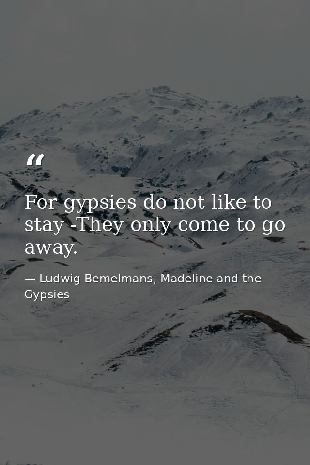 For gypsies do not like to stay -They only come to go away. — Ludwig Bemelmans, Madeline and the Gypsies