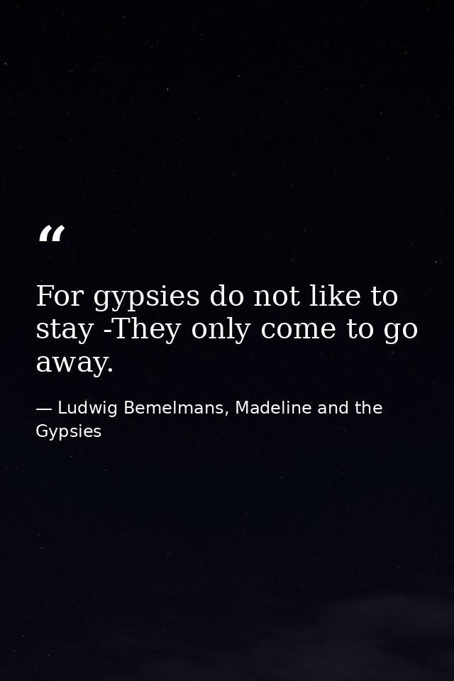 For gypsies do not like to stay -They only come to go away. — Ludwig Bemelmans, Madeline and the Gypsies