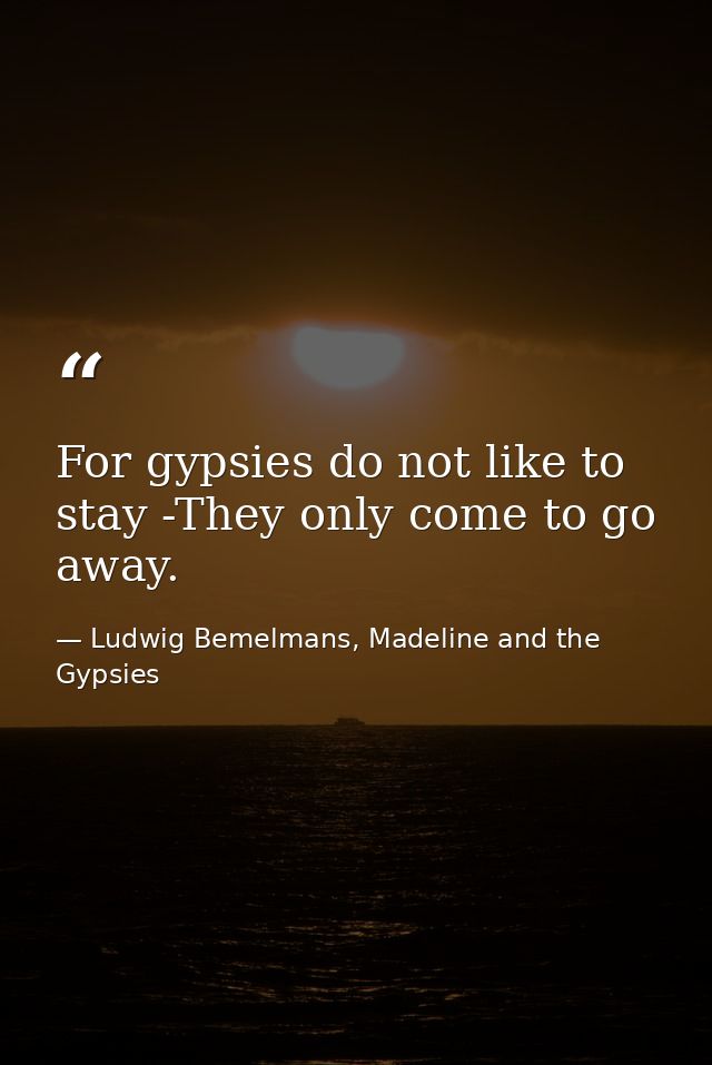 For gypsies do not like to stay -They only come to go away. — Ludwig Bemelmans, Madeline and the Gypsies