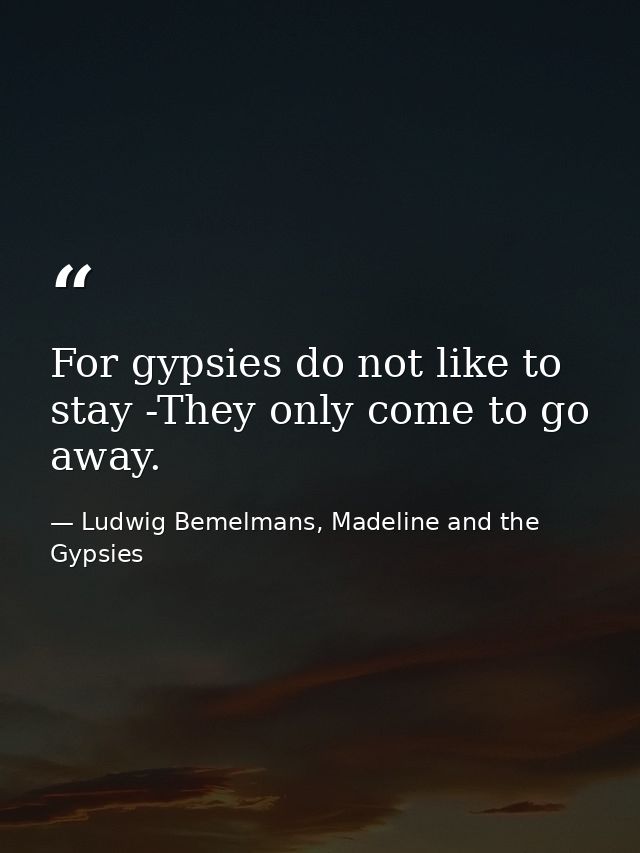 For gypsies do not like to stay -They only come to go away. — Ludwig Bemelmans, Madeline and the Gypsies