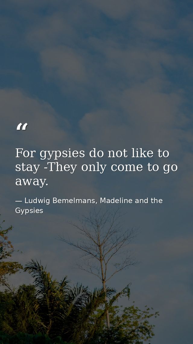 For gypsies do not like to stay -They only come to go away. — Ludwig Bemelmans, Madeline and the Gypsies